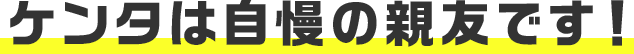 ケンタは自慢の親友です！
