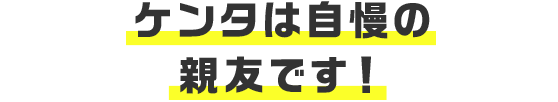 ケンタは自慢の親友です！