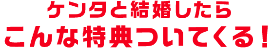 ケンタと結婚したらこんな特典がついてくる！